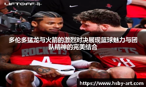多伦多猛龙与火箭的激烈对决展现篮球魅力与团队精神的完美结合