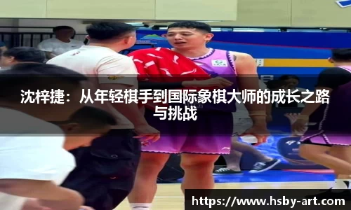 沈梓捷：从年轻棋手到国际象棋大师的成长之路与挑战