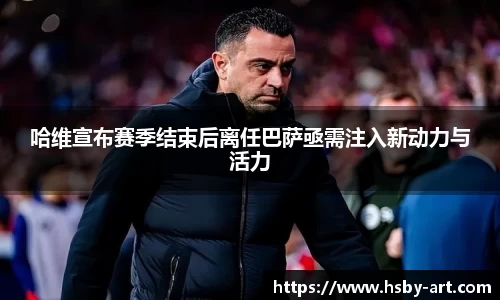 哈维宣布赛季结束后离任巴萨亟需注入新动力与活力