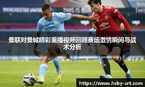 曼联对曼城精彩重播视频回顾赛场激情瞬间与战术分析