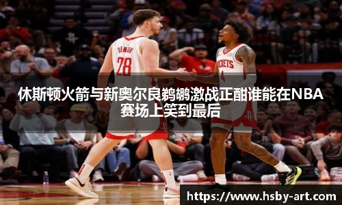 休斯顿火箭与新奥尔良鹈鹕激战正酣谁能在NBA赛场上笑到最后