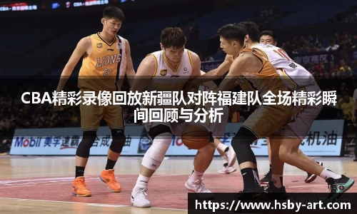CBA精彩录像回放新疆队对阵福建队全场精彩瞬间回顾与分析