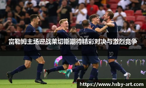 富勒姆主场迎战莱切斯期待精彩对决与激烈竞争